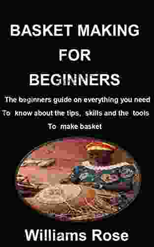 BASKET MAKING FOR BEGINNERS: The Beginners Guide On Everything You Need To Know About The Tips Skills And The Tools To Make Basket