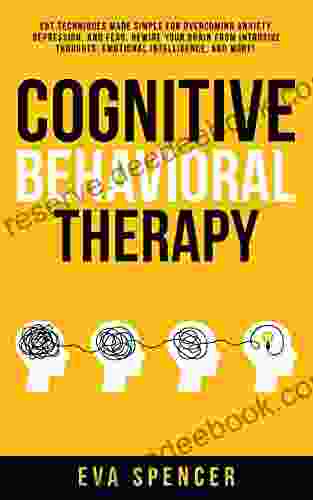 Cognitive Behavioral Therapy: CBT Techniques Made Simple For Overcoming Anxiety Depression And Fear Rewire Your Brain From Intrusive Thoughts Emotional Intelligence And More
