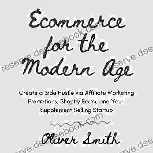 Ecommerce For The Modern Age (Compilation): Create A Side Hustle Via Affiliate Marketing Promotions Shopify Ecom And Your Supplement Selling Startup