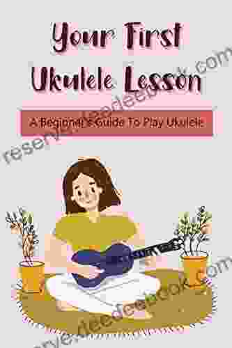 Your First Ukulele Lesson: A Beginner S Guide To Play Ukulele: How Should A Beginner Learn The Ukulele