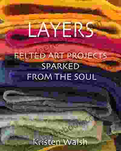 Layers: Felted Art Projects Sparked From The Soul