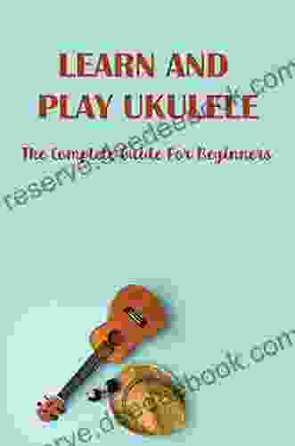 Learn And Play Ukulele: The Complete Guide For Beginners