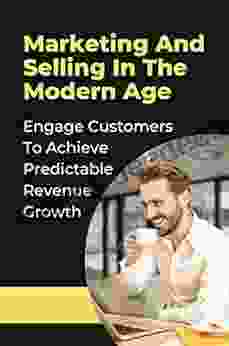 Marketing And Selling In The Modern Age: Engage Customers To Achieve Predictable Revenue Growth