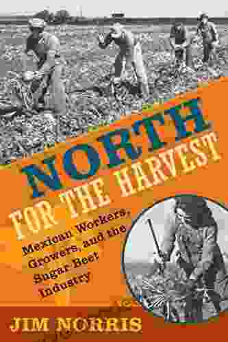 North For The Harvest: Mexican Workers Growers And The Sugar Beet Industry