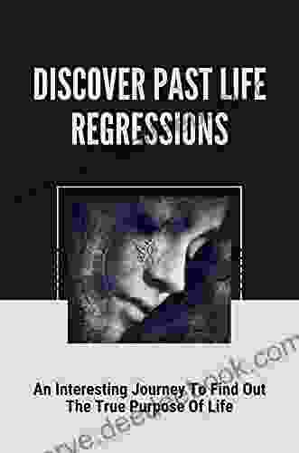 Discover Past Life Regressions: An Interesting Journey To Find Out The True Purpose Of Life: Our True Essence Is Eternal