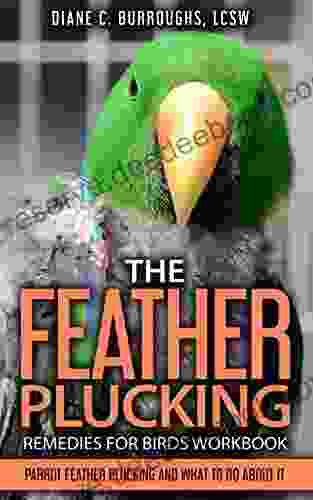 The Feather Plucking Remedies For Birds Workbook: Parrot Feather Plucking And What To Do About It