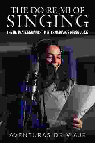 The Do Re Mi Of Singing: The Ultimate Beginner To Intermediate Singing Guide (Music)