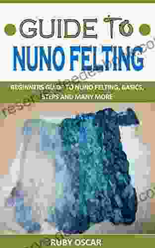 GUIDE TO NUNO FELTING: BEGINNERS GUIDE TO NUNO FELTING BASICS STEPS AND MANY MORE
